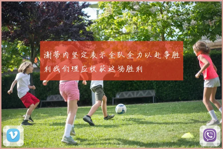 谢蒂内坚定表示全队全力以赴争胜利我们理应收获这场胜利
