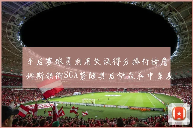 季后赛球员利用失误得分排行榜詹姆斯领衔SGA紧随其后伊森和申京表现不俗