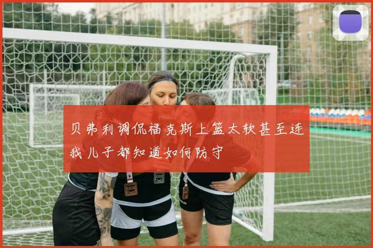 贝弗利调侃福克斯上篮太软甚至连我儿子都知道如何防守