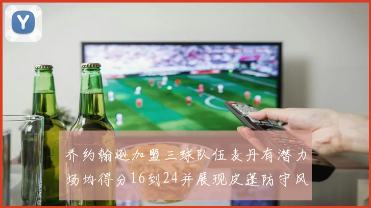 乔约翰逊加盟三球队伍麦丹有潜力场均得分16到24并展现皮蓬防守风范