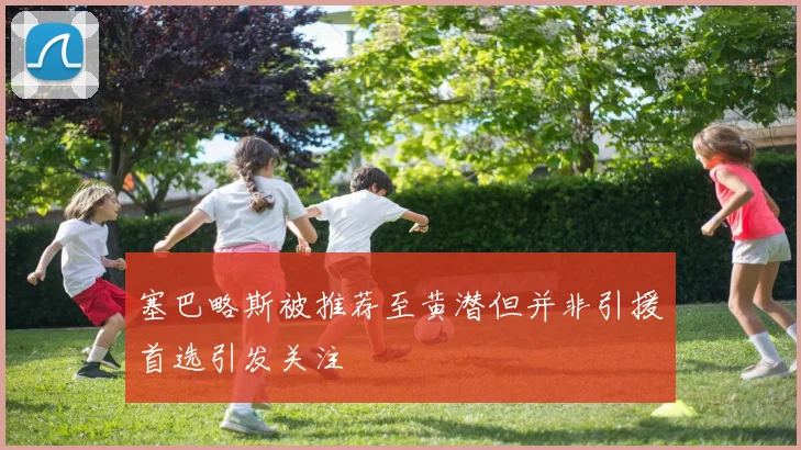 塞巴略斯被推荐至黄潜但并非引援首选引发关注
