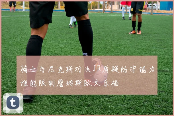 骑士与尼克斯对决JR质疑防守能力谁能限制詹姆斯欧文乐福