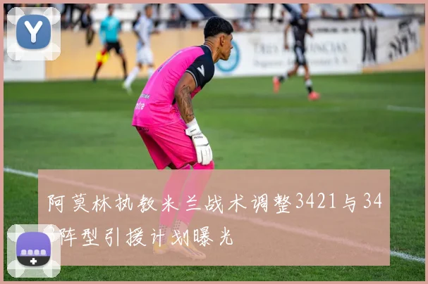 阿莫林执教米兰战术调整3421与343阵型引援计划曝光