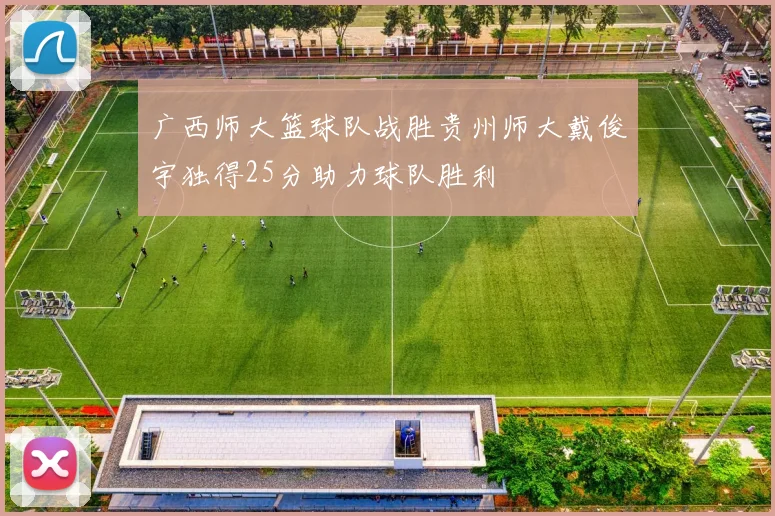 广西师大篮球队战胜贵州师大戴俊宇独得25分助力球队胜利
