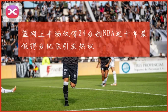 篮网上半场仅得24分创NBA近十年最低得分纪录引发热议