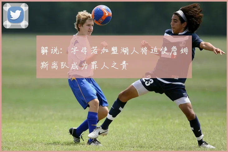 解说：字母若加盟湖人将迫使詹姆斯离队成为罪人之责