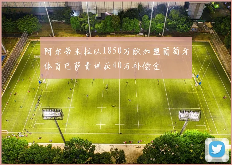 阿尔蒂米拉以1850万欧加盟葡萄牙体育巴萨青训获40万补偿金