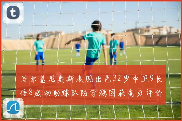 马尔基尼奥斯表现出色32岁中卫9长传8成功助球队防守稳固获高分评价