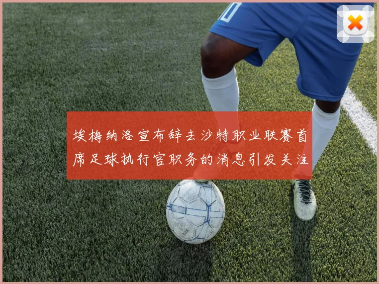 埃梅纳洛宣布辞去沙特职业联赛首席足球执行官职务的消息引发关注
