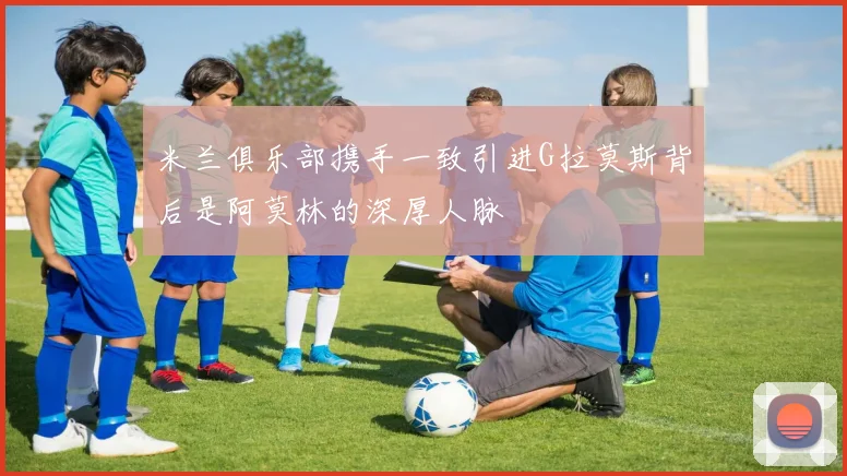 米兰俱乐部携手一致引进G拉莫斯背后是阿莫林的深厚人脉