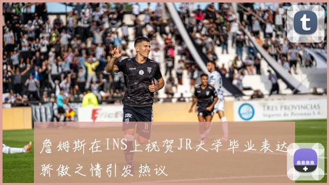 詹姆斯在INS上祝贺JR大学毕业表达骄傲之情引发热议