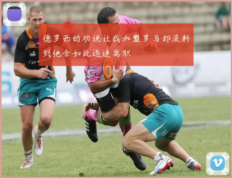 德罗西的劝说让我加盟罗马却没料到他会如此迅速离职
