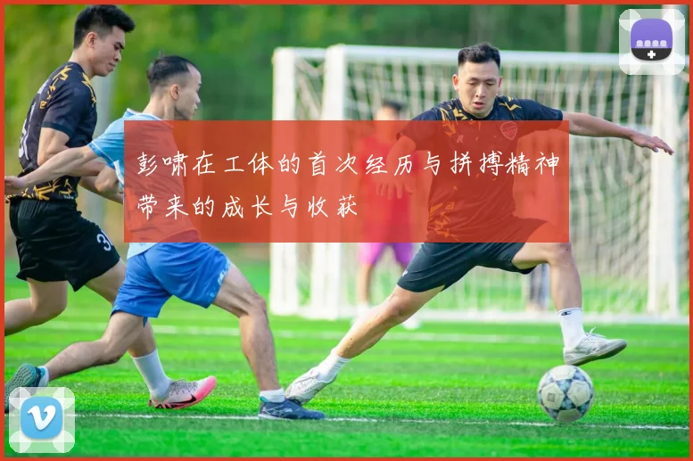 彭啸在工体的首次经历与拼搏精神带来的成长与收获