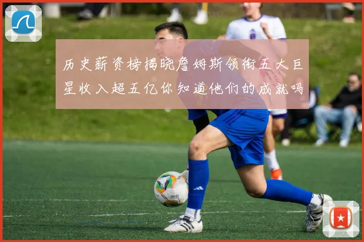 历史薪资榜揭晓詹姆斯领衔五大巨星收入超五亿你知道他们的成就吗