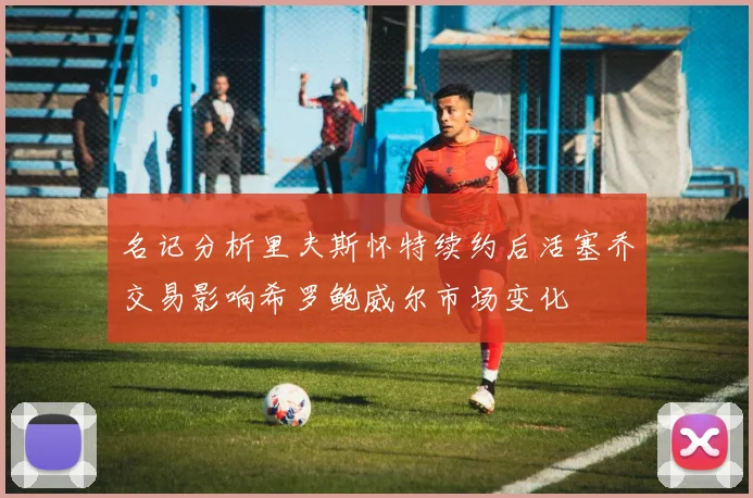 名记分析里夫斯怀特续约后活塞乔交易影响希罗鲍威尔市场变化