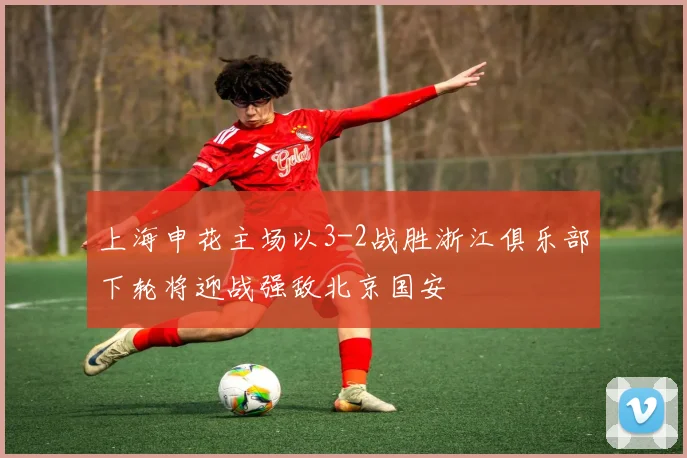 上海申花主场以3-2战胜浙江俱乐部下轮将迎战强敌北京国安