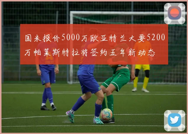 国米报价5000万欧亚特兰大要5200万帕莱斯特拉将签约五年新动态