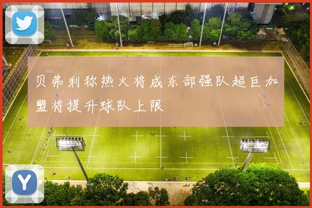 贝弗利称热火将成东部强队超巨加盟将提升球队上限