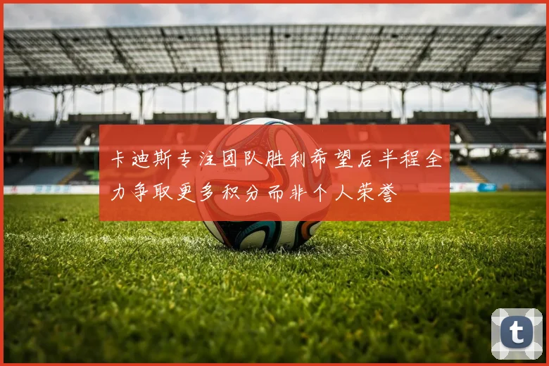 卡迪斯专注团队胜利希望后半程全力争取更多积分而非个人荣誉