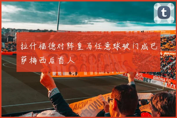 拉什福德对阵皇马任意球破门成巴萨梅西后首人
