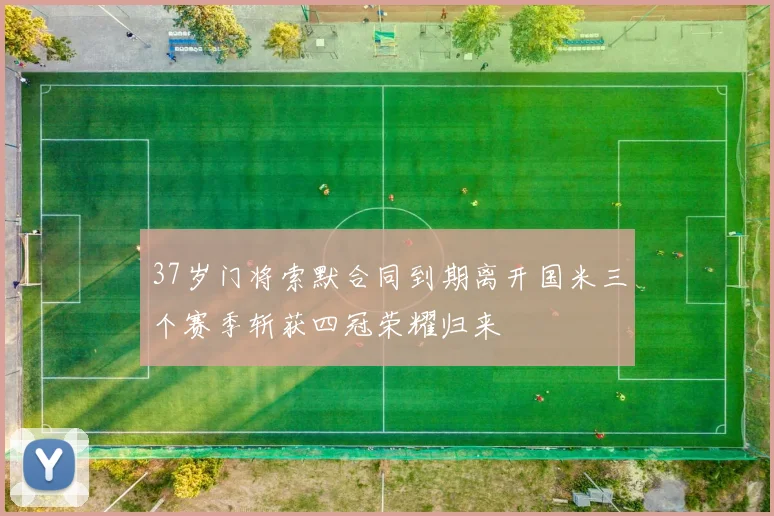 37岁门将索默合同到期离开国米三个赛季斩获四冠荣耀归来