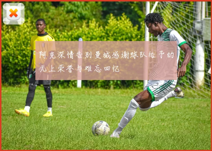 阿克深情告别曼城感谢球队给予的无上荣誉与难忘回忆