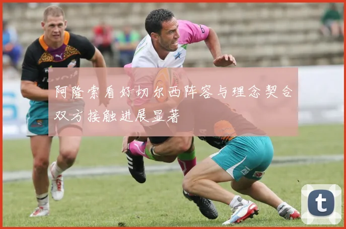 阿隆索看好切尔西阵容与理念契合双方接触进展显著