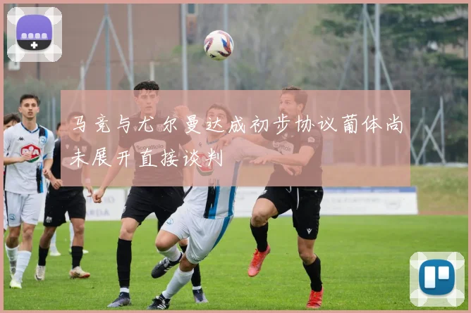 马竞与尤尔曼达成初步协议葡体尚未展开直接谈判