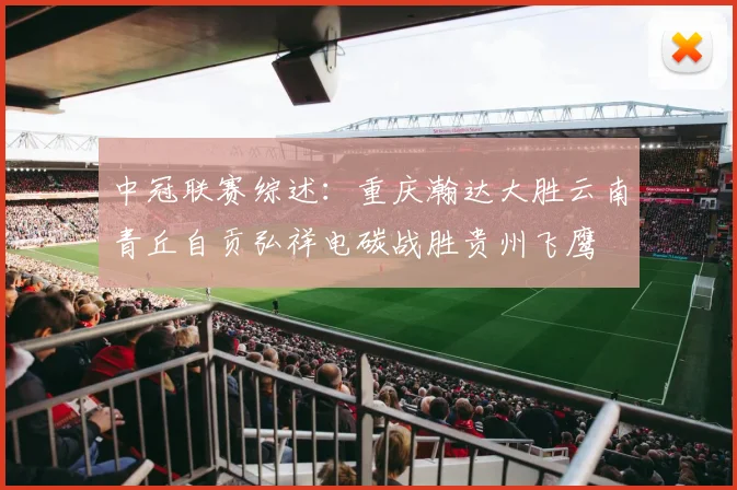 中冠联赛综述：重庆瀚达大胜云南青丘自贡弘祥电碳战胜贵州飞鹰