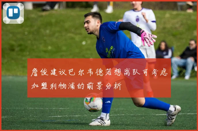 詹俊建议巴尔韦德若想离队可考虑加盟利物浦的前景分析