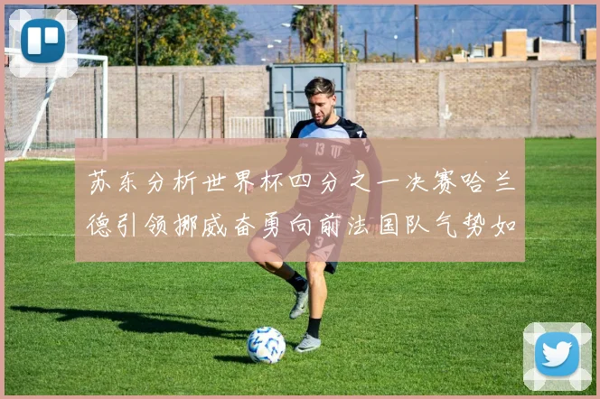 苏东分析世界杯四分之一决赛哈兰德引领挪威奋勇向前法国队气势如虹