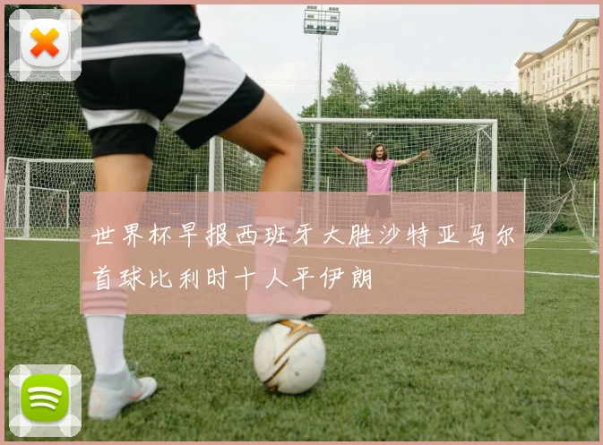世界杯早报西班牙大胜沙特亚马尔首球比利时十人平伊朗